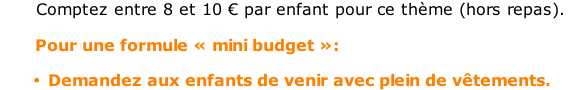 Comptez entre 8 et 10 € par enfant pour ce thème (hors repas).         Pour une formule « mini budget »:  Demandez aux enfants de venir avec plein de vêtements.