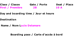Class / Classe           Gate / Porte          Seat / Place First / Première            2B                     10 A  Day and boarding time / Jour et heure  Destination    Name / Nom Lucie Delamare   Boarding pass / Carte d’accés à bord