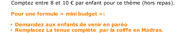 Comptez entre 8 et 10 € par enfant pour ce thème (hors repas).         Pour une formule « mini budget »:  Demandez aux enfants de venir en paréo Remplacez La tenue complète  par la coiffe en Madras.